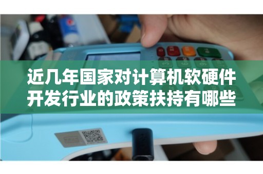近幾年國家政策對計(jì)算機(jī)軟硬件行業(yè)的精準(zhǔn)扶持與技術(shù)發(fā)展路徑深度解析